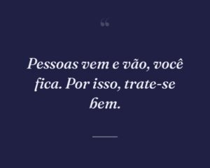 Pessoas vem e vão, você fica. Por isso, trate-se bem.