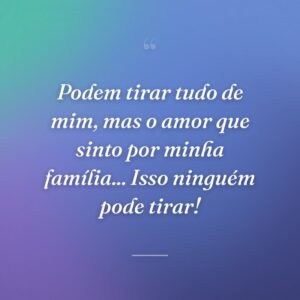 Podem tirar tudo de mim, mas o amor que sinto por minha família... Isso ninguém pode tirar!