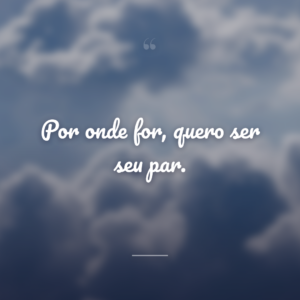 Por onde for, quero ser seu par.