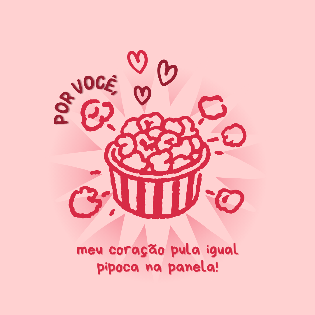 Por você, meu coração pula igual pipoca na panela!