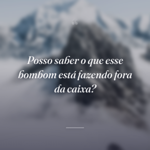 Posso saber o que esse bombom está fazendo fora da caixa?