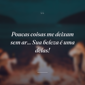 Poucas coisas me deixam sem ar... Sua beleza é uma delas!