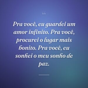 Pra você, eu guardei um amor infinito. Pra você, procurei o lugar mais bonito. Pra você, eu sonhei o meu sonho de paz.