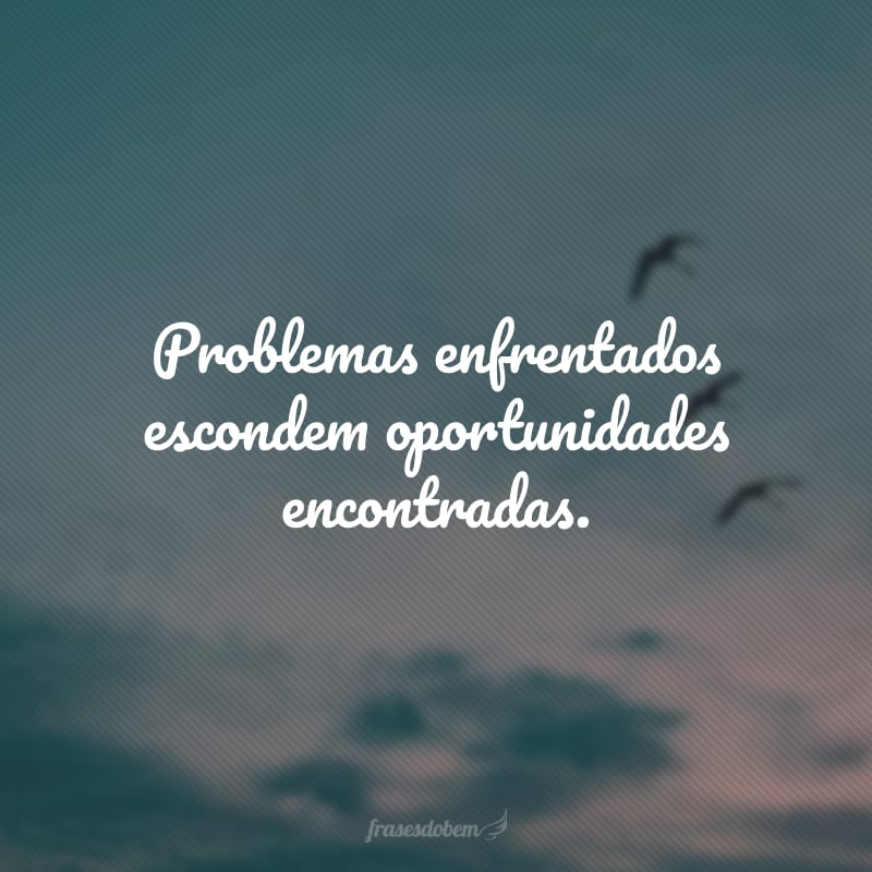 Problemas enfrentados escondem oportunidades encontradas.