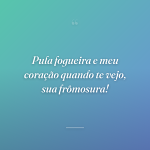 Pula fogueira e meu coração quando te vejo, sua frômosura!