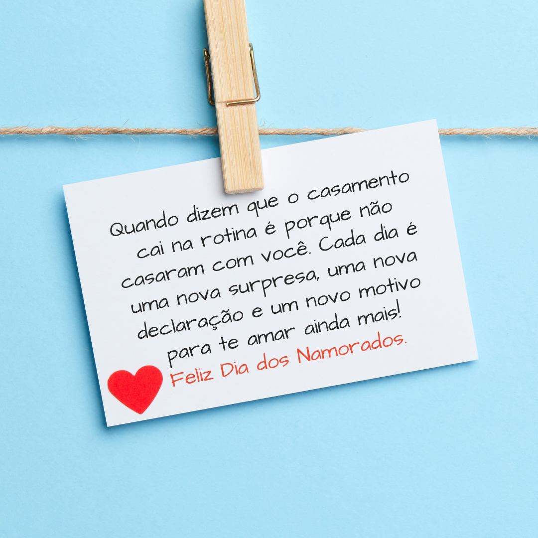 Quando dizem que o casamento cai na rotina é porque não casaram com você. Cada dia é uma nova surpresa, uma nova declaração e um novo motivo para te amar ainda mais! Feliz Dia dos Namorados.