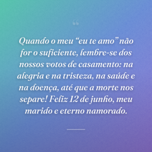 Quando o meu “eu te amo” não for o suficiente, lembre-se dos nossos votos de casamento: na alegria e na tristeza, na saúde e na doença, até que a morte nos separe! Feliz 12 de junho, meu marido e eterno namorado.