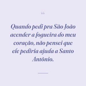 Quando pedi pra São João acender a fogueira do meu coração, não pensei que ele pediria ajuda a Santo Antônio.