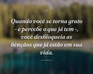 Quando você se torna grato - e percebe o que já tem -, você desbloqueia as bênçãos que já estão em sua vida.