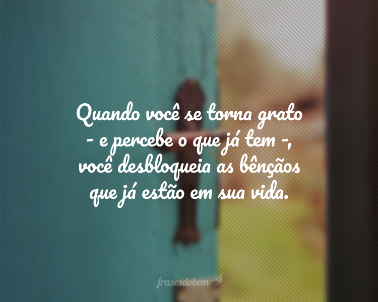 Quando você se torna grato - e percebe o que já tem -, você desbloqueia as bênçãos que já estão em sua vida.