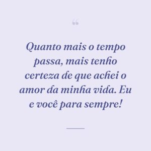 Quanto mais o tempo passa, mais tenho certeza de que achei o amor da minha vida. Eu e você para sempre!