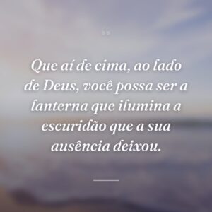 Que aí de cima, ao lado de Deus, você possa ser a lanterna que ilumina a escuridão que a sua ausência deixou.