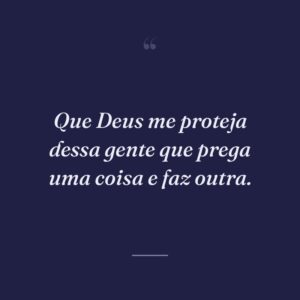 Que Deus me proteja dessa gente que prega uma coisa e faz outra.