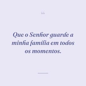 Que o Senhor guarde a minha família em todos os momentos.