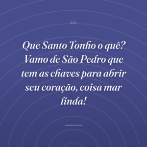 Que Santo Tonho o quê? Vamo de São Pedro que tem as chaves para abrir seu coração, coisa mar linda!