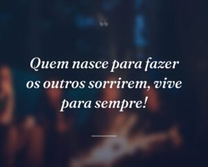 Quem nasce para fazer os outros sorrirem, vive para sempre!
