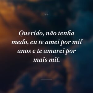 Querido, não tenha medo, eu te amei por mil anos e te amarei por mais mil.