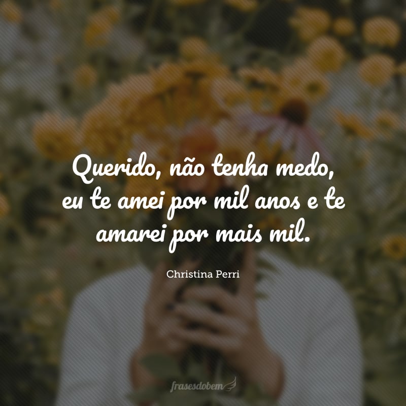 Querido, não tenha medo, eu te amei por mil anos e te amarei por mais mil.