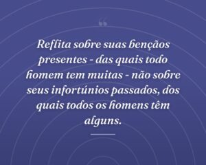 Reflita sobre suas bençãos presentes - das quais todo homem tem muitas - não sobre seus infortúnios passados, dos quais todos os homens têm alguns.