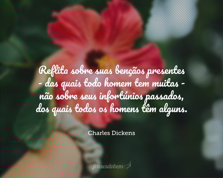 Reflita sobre suas bençãos presentes - das quais todo homem tem muitas - não sobre seus infortúnios passados, dos quais todos os homens têm alguns.