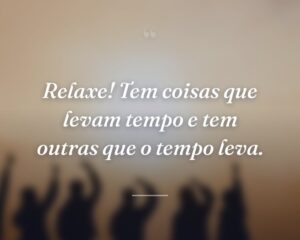 Relaxe! Tem coisas que levam tempo e tem outras que o tempo leva.