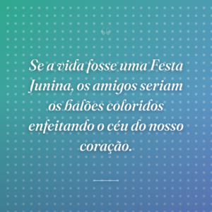 Se a vida fosse uma Festa Junina, os amigos seriam os balões coloridos enfeitando o céu do nosso coração.