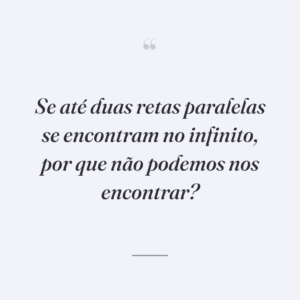 Se até duas retas paralelas se encontram no infinito, por que não podemos nos encontrar?