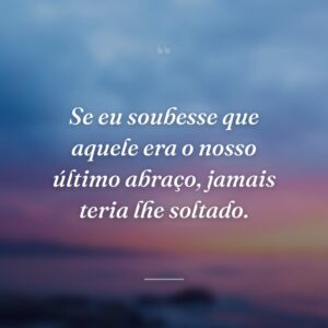 Se eu soubesse que aquele era o nosso último abraço, jamais teria lhe soltado.