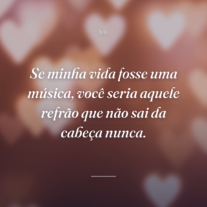 Se minha vida fosse uma música, você seria aquele refrão que não sai da cabeça nunca.