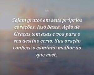 Sejam gratos em seus próprios corações. Isso basta. Ação de Graças tem asas e voa para o seu destino certo. Sua oração conhece o caminho melhor do que você.