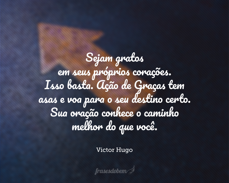 Sejam gratos em seus próprios corações. Isso basta. Ação de Graças tem asas e voa para o seu destino certo. Sua oração conhece o caminho melhor do que você.