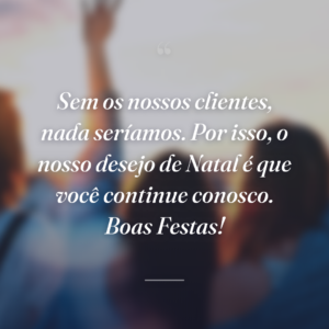 Sem os nossos clientes, nada seríamos. Por isso, o nosso desejo de Natal é que você continue conosco. Boas Festas!