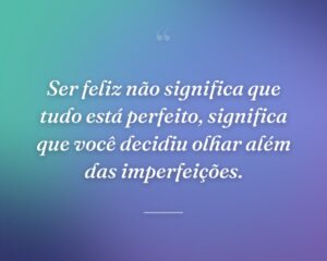 Ser feliz não significa que tudo está perfeito, significa que você decidiu olhar além das imperfeições.