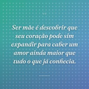 Ser mãe é descobrir que seu coração pode sim expandir para caber um amor ainda maior que tudo o que já conhecia.