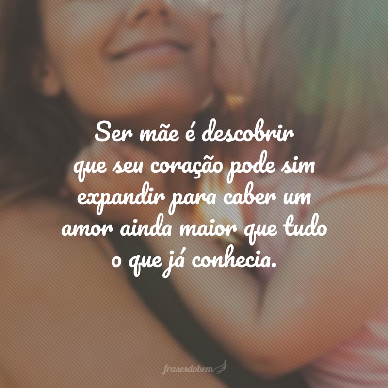 Ser mãe é descobrir que seu coração pode sim expandir para caber um amor ainda maior que tudo o que já conhecia.