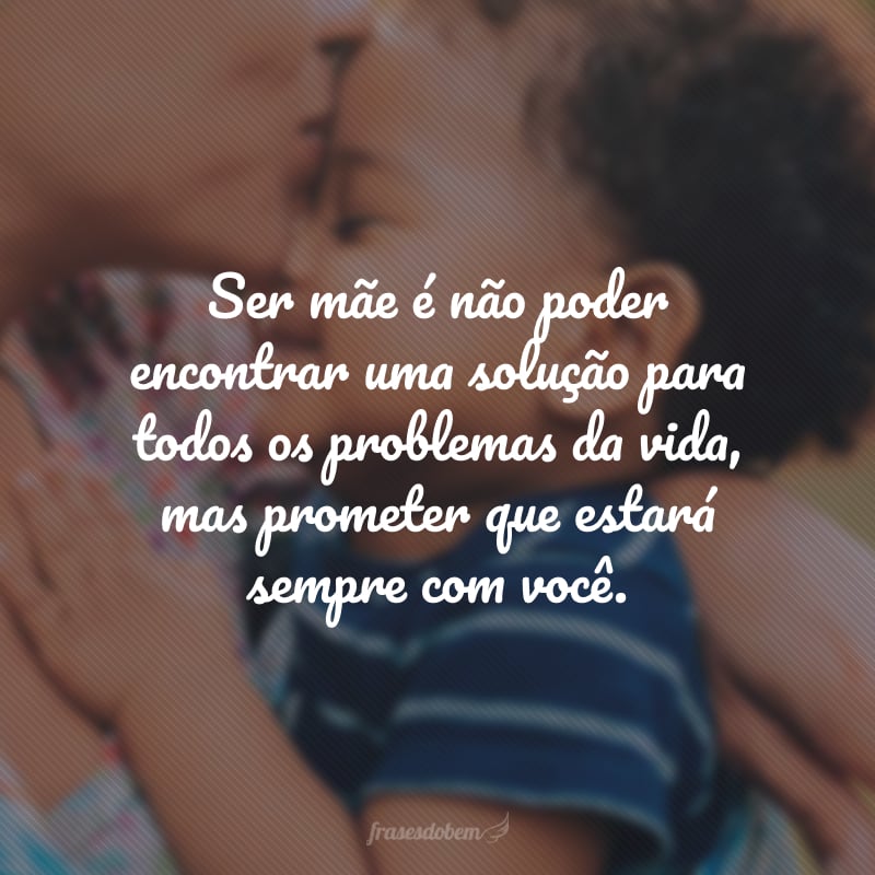 Ser mãe é não poder encontrar uma solução para todos os problemas da vida, mas prometer que estará sempre com você.