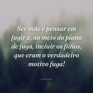 Ser mãe é pensar em fugir e, no meio do plano de fuga, incluir os filhos, que eram o verdadeiro motivo fuga!