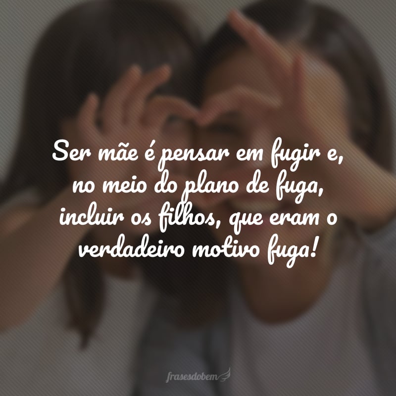 Ser mãe é pensar em fugir e, no meio do plano de fuga, incluir os filhos, que eram o verdadeiro motivo fuga!