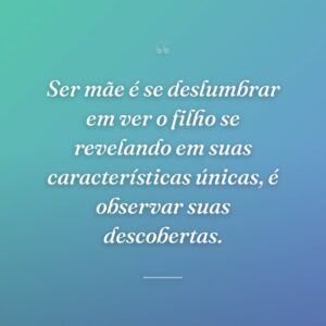 Ser mãe é se deslumbrar em ver o filho se revelando em suas características únicas, é observar suas descobertas.