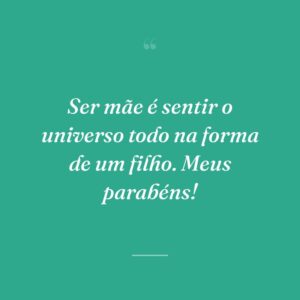 Ser mãe é sentir o universo todo na forma de um filho. Meus parabéns!