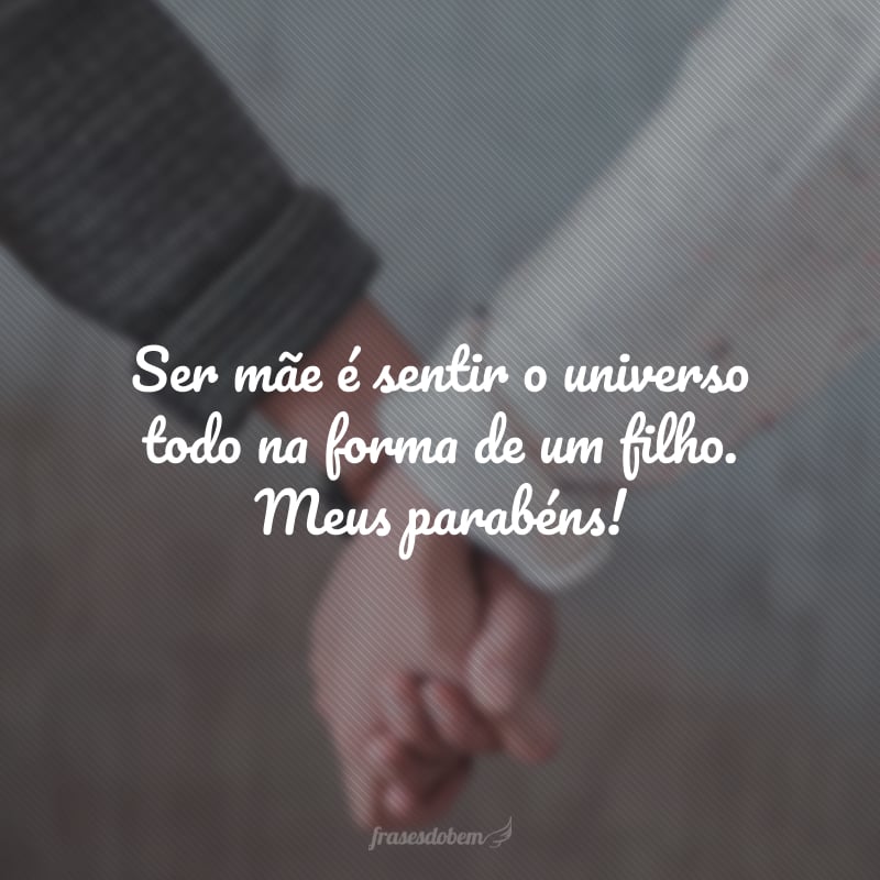 Ser mãe é sentir o universo todo na forma de um filho. Meus parabéns!