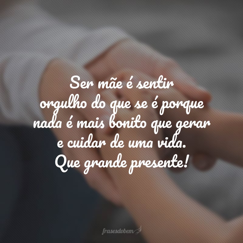 Ser mãe é sentir orgulho do que se é porque nada é mais bonito que gerar e cuidar de uma vida. Que grande presente!