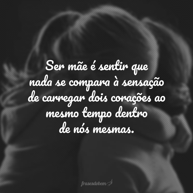 Ser mãe é sentir que nada se compara à sensação de carregar dois corações ao mesmo tempo dentro de nós mesmas.