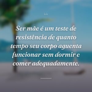Ser mãe é um teste de resistência de quanto tempo seu corpo aguenta funcionar sem dormir e comer adequadamente.