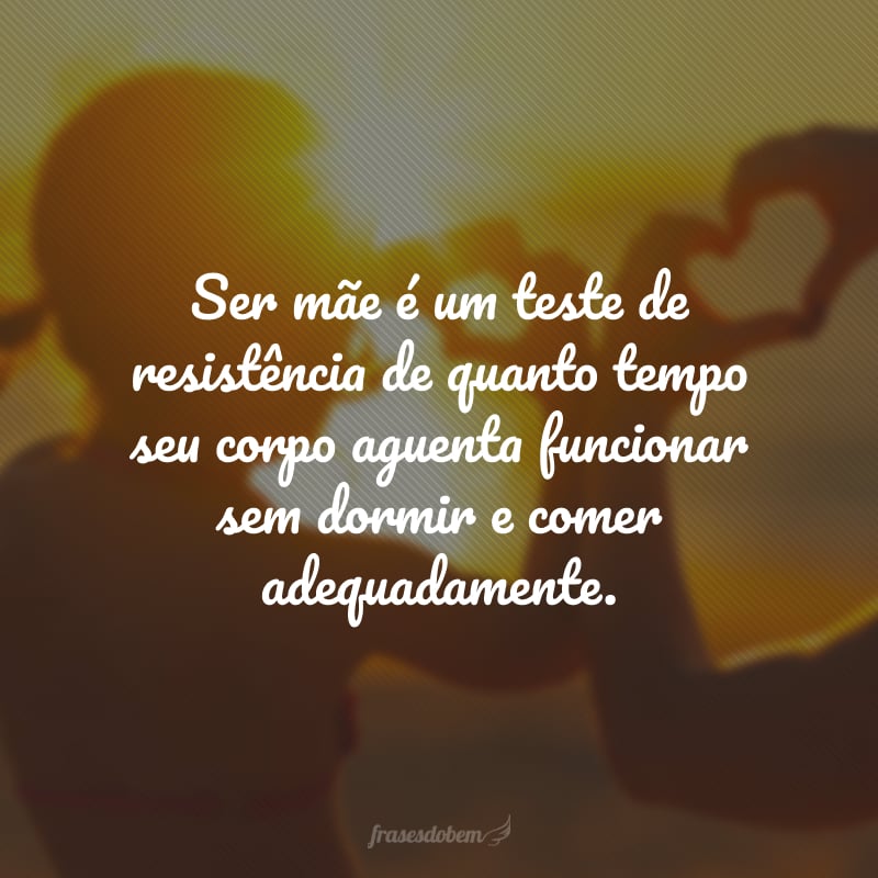 Ser mãe é um teste de resistência de quanto tempo seu corpo aguenta funcionar sem dormir e comer adequadamente.