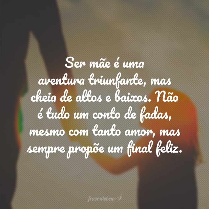 Ser mãe é uma aventura triunfante, mas cheia de altos e baixos. Não é tudo um conto de fadas, mesmo com tanto amor, mas sempre propõe um final feliz.