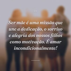 Ser mãe é uma missão que une a dedicação, o sorriso e alegria dos nossos filhos como motivação. É amar incondicionalmente!