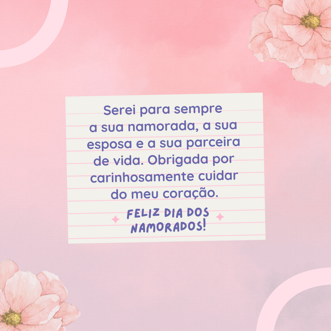 Serei para sempre a sua namorada, a sua esposa e a sua parceira de vida. Obrigada por carinhosamente cuidar do meu coração. Feliz Dia dos Namorados!