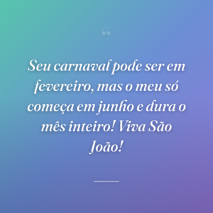 Seu carnaval pode ser em fevereiro, mas o meu só começa em junho e dura o mês inteiro! Viva São João!