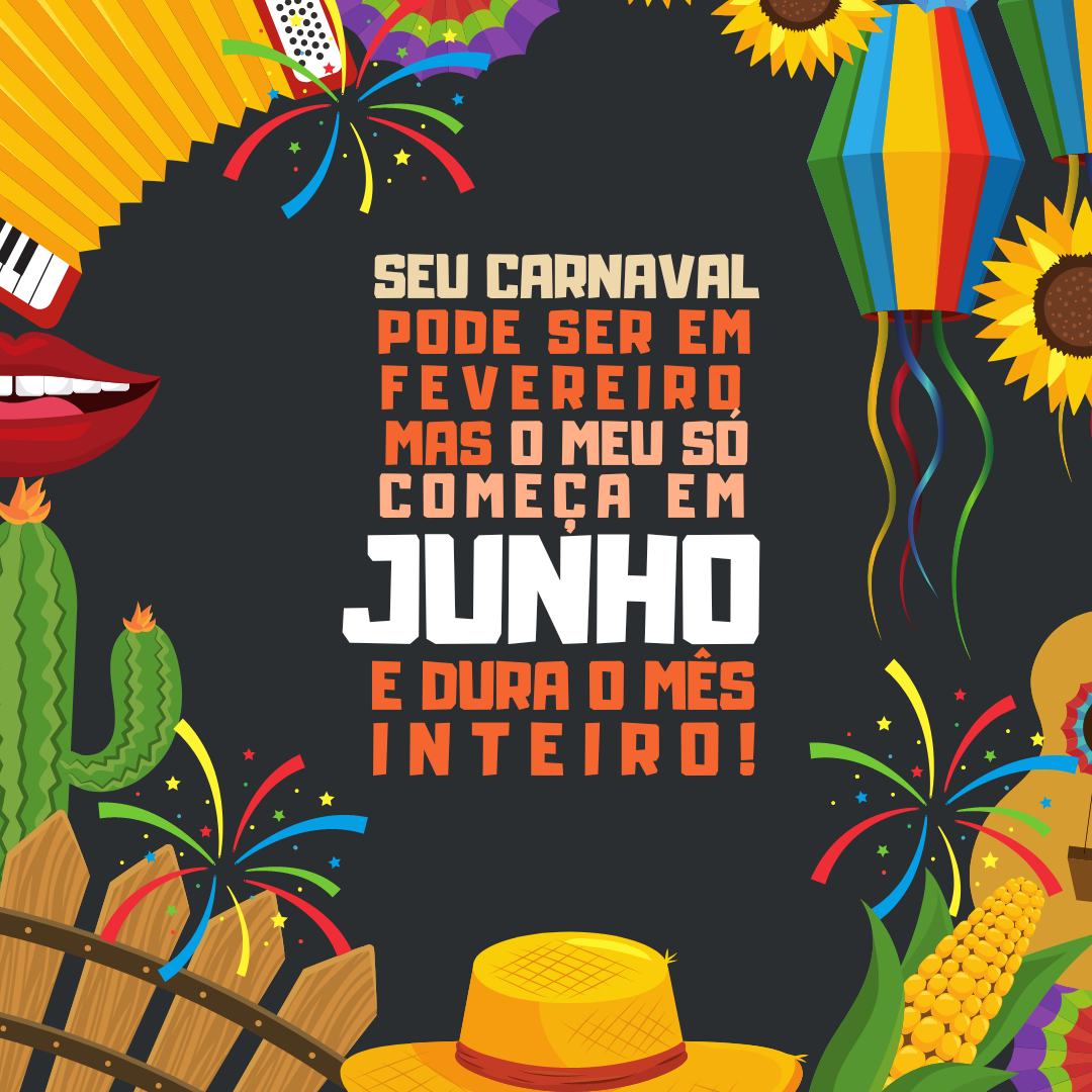 Seu carnaval pode ser em fevereiro, mas o meu só começa em junho e dura o mês inteiro! Viva São João!